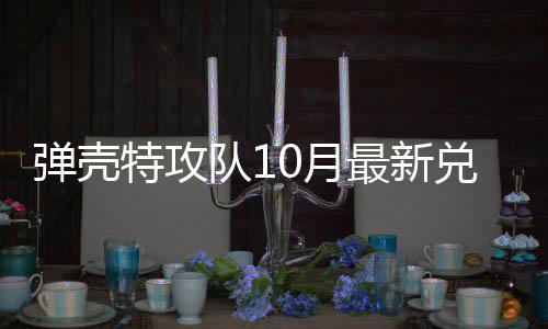 0月0月弹壳队1兑换弹壳队1码 最新特攻特攻